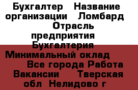 Бухгалтер › Название организации ­ Ломбард №1 › Отрасль предприятия ­ Бухгалтерия › Минимальный оклад ­ 11 000 - Все города Работа » Вакансии   . Тверская обл.,Нелидово г.